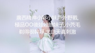 廣西精神小夥小妹戶外野戰,極品OO後娃娃臉妹子,小茓毛剃得很幹凈,大白天真刺激