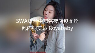 SWAG 台中知名夜店包厢淫乱内射实录 Royababy