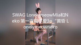 SWAG LonelymeowMia和Neko 第一次搞性爱3p“黄昏 Lonelymeowneko