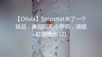 【Olivia】Stripchat来了一个极品，童颜巨乳小萝莉，滴蜡缸塞喷水 (2)