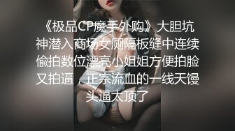 《极品CP魔手外购》大胆坑神潜入商场女厕隔板缝中连续偸拍数位漂亮小姐姐方便拍脸又拍逼，正宗流血的一线天馒头逼太顶了