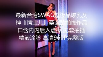 最新台湾SWAG超极品爆乳女神『情宝儿』圣诞装啪啪作品 口含内内后入虐操 无套抽插 精液涂脸 高清960P完整版