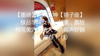 【重磅】约啪大神【狮子座】，极品学妹女神，超美，露脸特写美穴，插入，娇喘声好销魂，推荐！ (3)