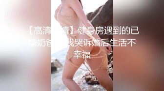 【高清剧情】健身房遇到的已婚奶爸,跟我哭诉婚后生活不幸福