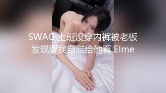 SWAG 上班没穿内裤被老板发现要我自慰给他看 Elme