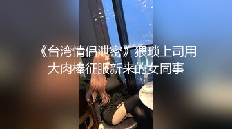 《台湾情侣泄密》猥琐上司用大肉棒征服新来的女同事