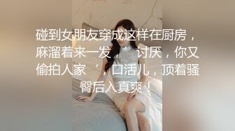 碰到女朋友穿成这样在厨房，麻溜着来一发，’讨厌，你又偷拍人家‘，口活儿，顶着骚臀后入真爽！