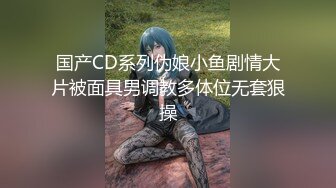 国产CD系列伪娘小鱼剧情大片被面具男调教多体位无套狠操