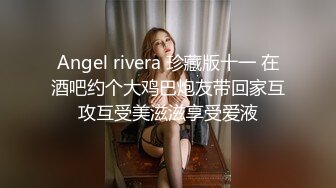 Angel rivera 珍藏版十一 在酒吧约个大鸡巴炮友带回家互攻互受美滋滋享受爱液