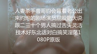 人妻杀手曹哥约会背着老公出来约炮的剧场演员屁股肥大说跟二三十个男人搞过舌头灵活技术好东北话对白搞笑淫荡1080P原版