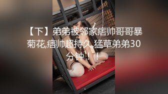 【下】弟弟被邻家痞帅哥哥暴菊花,痞帅超持久,猛草弟弟30分钟！！