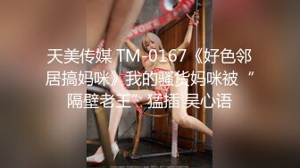 天美传媒 TM-0167《好色邻居搞妈咪》我的骚货妈咪被“隔壁老王”猛插 吴心语